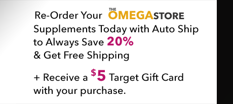 Re-Order Your Omega Store Supplements Today with Auto Ship to Always Save 20% & Get Free Shipping + Receive a $5 Target Gift Card with your purchase.