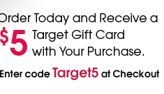 Order Today and Receive a $5 Target Gift Card with Your Purchase. Enter code Target5 at Checkout